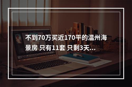不到70万买近170平的温州海景房 只有11套 只剩3天了