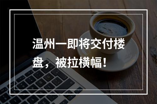 温州一即将交付楼盘，被拉横幅！