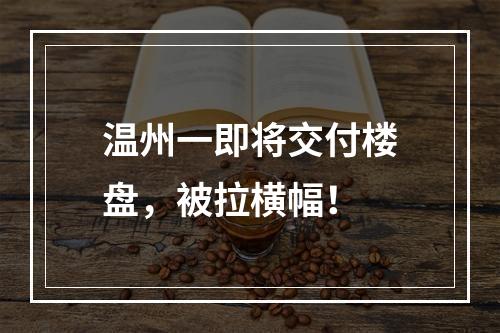 温州一即将交付楼盘，被拉横幅！