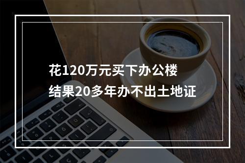 花120万元买下办公楼 结果20多年办不出土地证