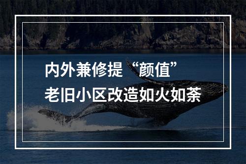 内外兼修提“颜值” 老旧小区改造如火如荼