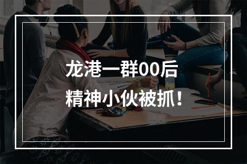 龙港一群00后精神小伙被抓！