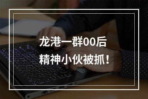 龙港一群00后精神小伙被抓！
