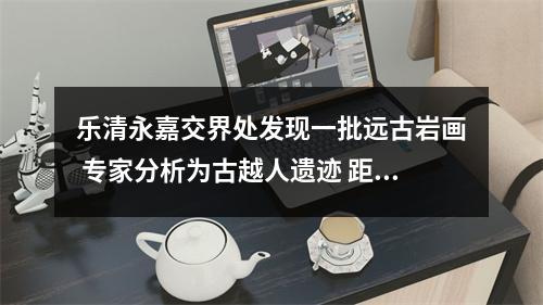 乐清永嘉交界处发现一批远古岩画 专家分析为古越人遗迹 距今已有2000年以上历史