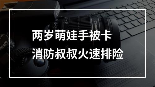 两岁萌娃手被卡 消防叔叔火速排险