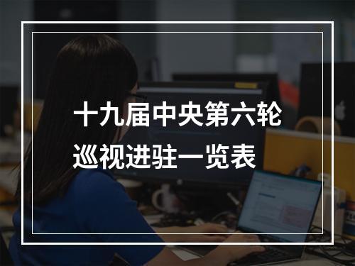 十九届中央第六轮巡视进驻一览表