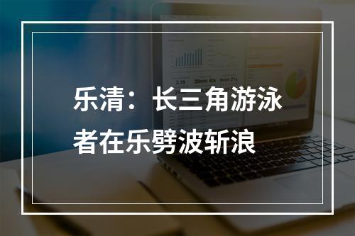 乐清：长三角游泳者在乐劈波斩浪