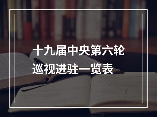 十九届中央第六轮巡视进驻一览表