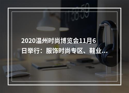2020温州时尚博览会11月6日举行：服饰时尚专区、鞋业专区最潮亮相 ，线上线下双轮驱动