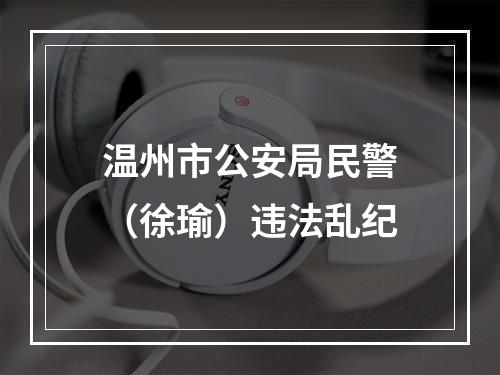 温州市公安局民警（徐瑜）违法乱纪