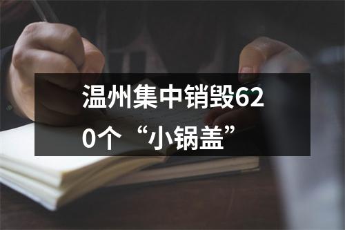 温州集中销毁620个“小锅盖”