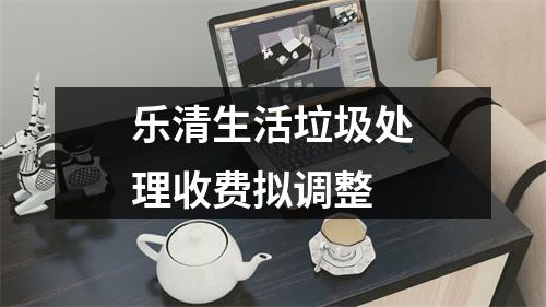 乐清生活垃圾处理收费拟调整