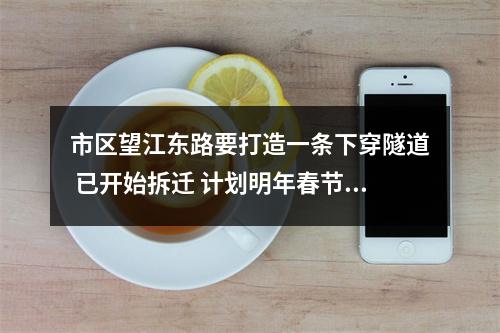 市区望江东路要打造一条下穿隧道 已开始拆迁 计划明年春节后进场封闭施工