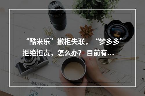 “酷米乐”撤柜失联，“梦多多”拒绝担责，怎么办？ 目前有500多人没有拿到退款