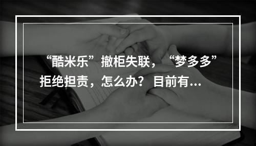“酷米乐”撤柜失联，“梦多多”拒绝担责，怎么办？ 目前有500多人没有拿到退款