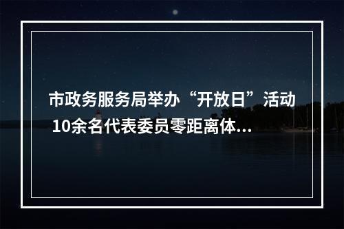 市政务服务局举办“开放日”活动 10余名代表委员零距离体验公共资源交易过程