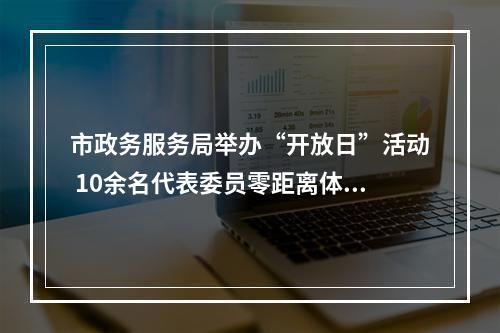市政务服务局举办“开放日”活动 10余名代表委员零距离体验公共资源交易过程