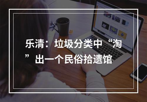 乐清：垃圾分类中“淘”出一个民俗拾遗馆