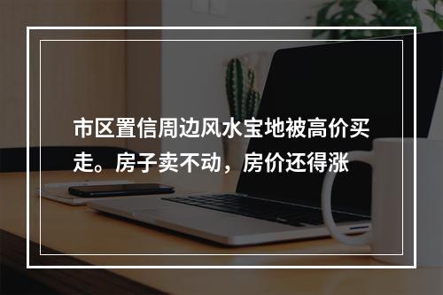 市区置信周边风水宝地被高价买走。房子卖不动，房价还得涨