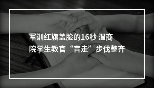 军训红旗盖脸的16秒 温商院学生教官“盲走”步伐整齐
