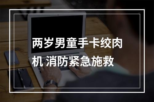 两岁男童手卡绞肉机 消防紧急施救