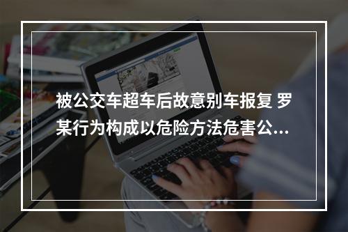 被公交车超车后故意别车报复 罗某行为构成以危险方法危害公共安全罪被判有期徒刑一年