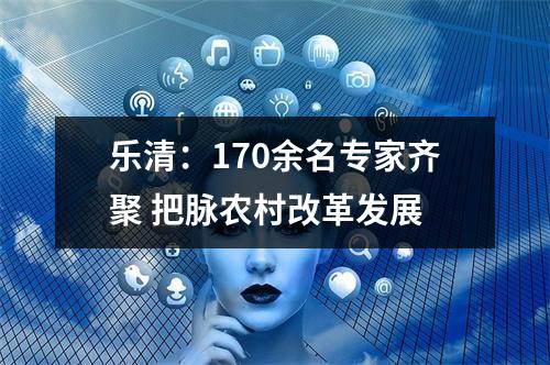 乐清：170余名专家齐聚 把脉农村改革发展