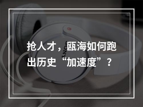 抢人才，瓯海如何跑出历史“加速度”？