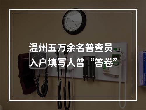 温州五万余名普查员 入户填写人普“答卷”