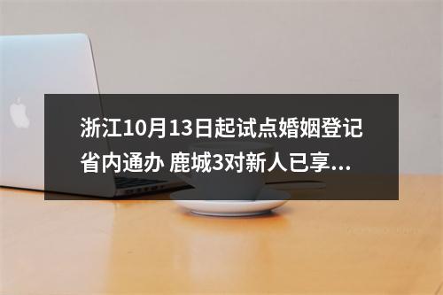 浙江10月13日起试点婚姻登记省内通办 鹿城3对新人已享政策便利