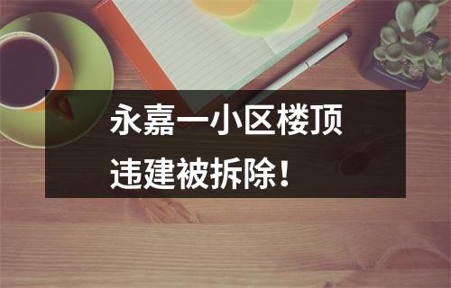 永嘉一小区楼顶违建被拆除！