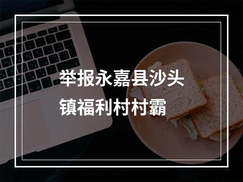 举报永嘉县沙头镇福利村村霸