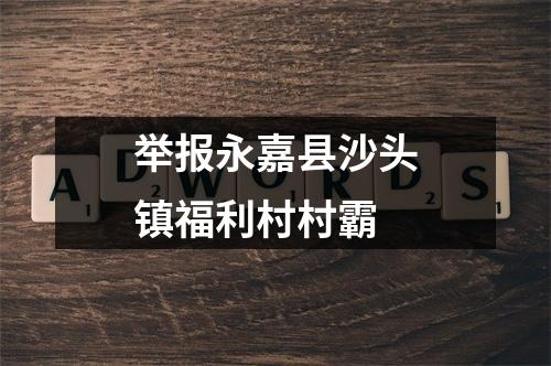 举报永嘉县沙头镇福利村村霸