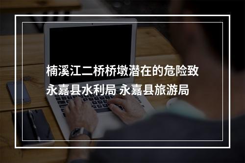 楠溪江二桥桥墩潜在的危险致永嘉县水利局 永嘉县旅游局