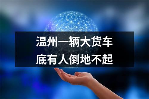 温州一辆大货车底有人倒地不起
