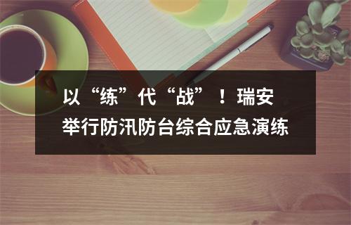 以“练”代“战” ！瑞安举行防汛防台综合应急演练