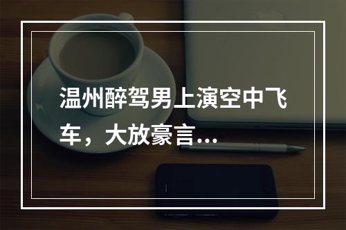 温州醉驾男上演空中飞车，大放豪言...