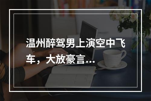 温州醉驾男上演空中飞车，大放豪言...