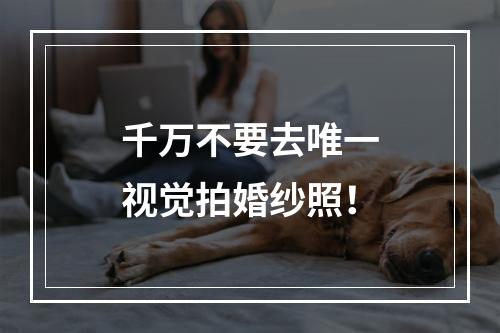 千万不要去唯一视觉拍婚纱照！