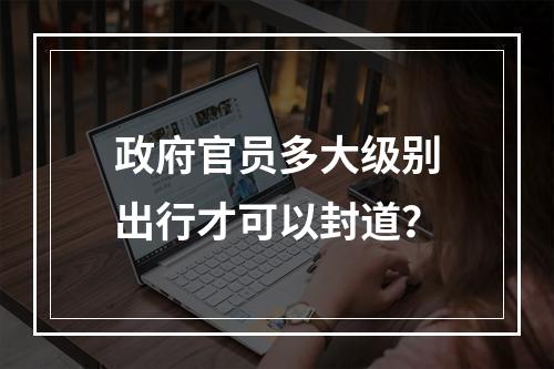 政府官员多大级别出行才可以封道？