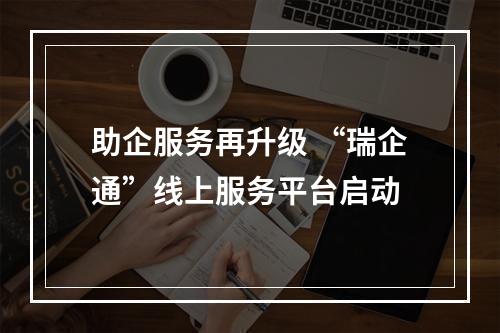 助企服务再升级 “瑞企通”线上服务平台启动