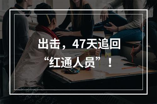 出击，47天追回“红通人员”！