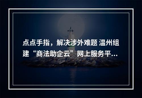 点点手指，解决涉外难题 温州组建“商法助企云”网上服务平台