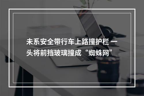 未系安全带行车上路撞护栏 一头将前挡玻璃撞成“蜘蛛网”