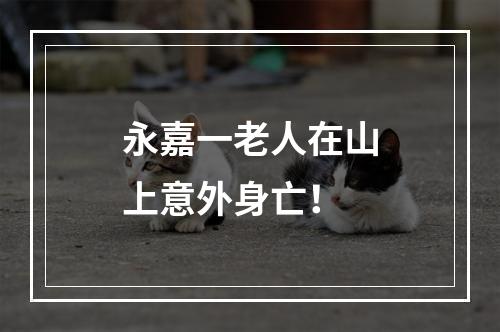 永嘉一老人在山上意外身亡！