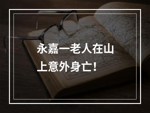 永嘉一老人在山上意外身亡！