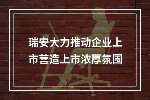 瑞安大力推动企业上市营造上市浓厚氛围