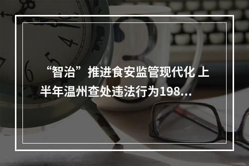 “智治”推进食安监管现代化 上半年温州查处违法行为1985起