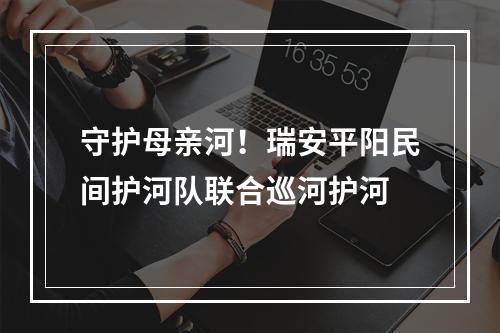 守护母亲河！瑞安平阳民间护河队联合巡河护河