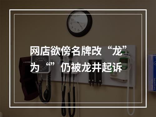 网店欲傍名牌改“龙”为“”仍被龙井起诉